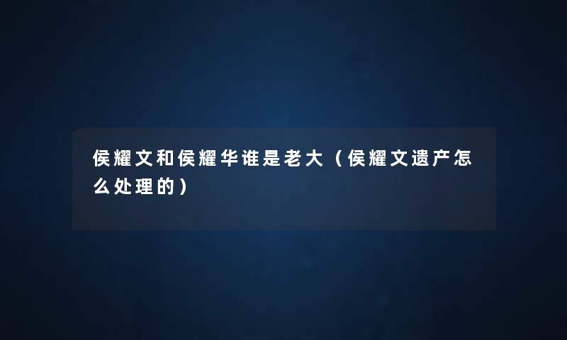 侯耀文和侯耀华谁是老大(侯耀文遗产怎么处理的) 侯耀文和侯耀华谁是老大(侯耀文遗产怎么处理的)