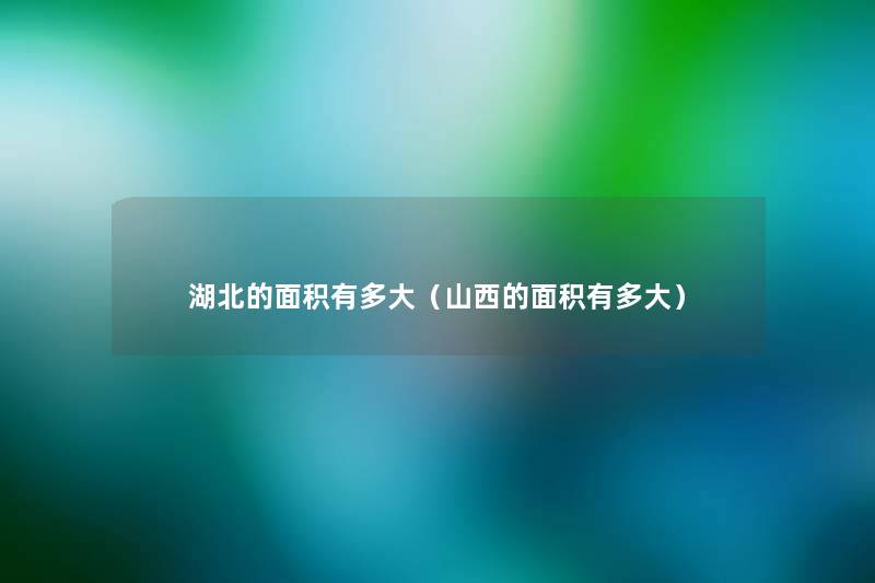 湖北的面积有多大(山西的面积有多大) 湖北的面积有多大(山西的面积有多大)
