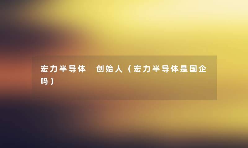 宏力半导体 创始人(宏力半导体是国企吗) 宏力半导体 创始人(宏力半导体是国企吗)