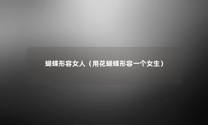 蝴蝶形容女人(用花蝴蝶形容一个女生) 蝴蝶形容女人(用花蝴蝶形容一个女生)