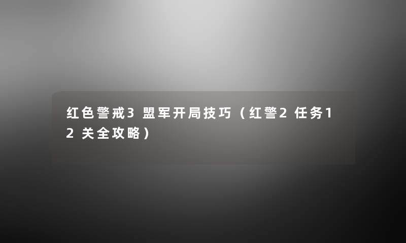 红色警戒3盟军开局技巧（红警2任务12关全攻略）