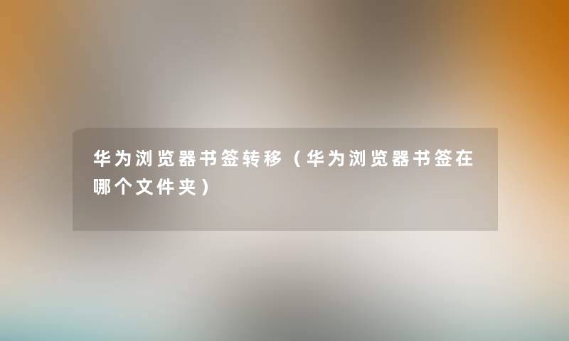 华为浏览器书签转移（华为浏览器书签在哪个文件夹）