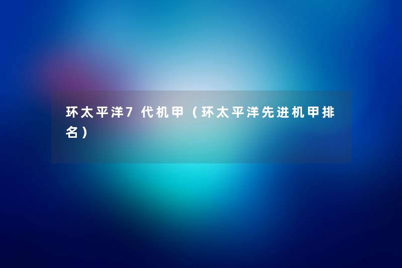 环太平洋7代机甲(环太平洋先进机甲推荐) 环太平洋7代机甲(环太平洋先进机甲推荐)