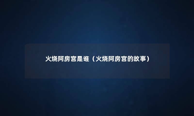 火烧阿房宫是谁(火烧阿房宫的故事) 火烧阿房宫是谁(火烧阿房宫的故事)