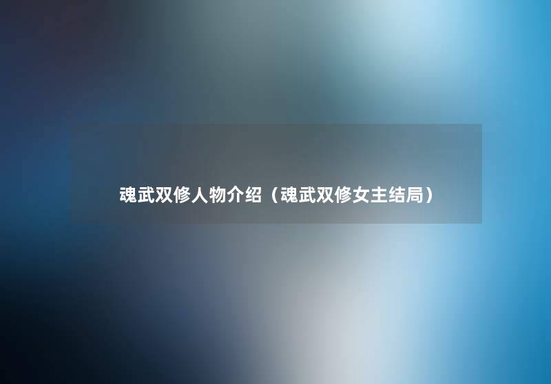 魂武双修人物介绍(魂武双修女主结局) 魂武双修人物介绍(魂武双修女主结局)