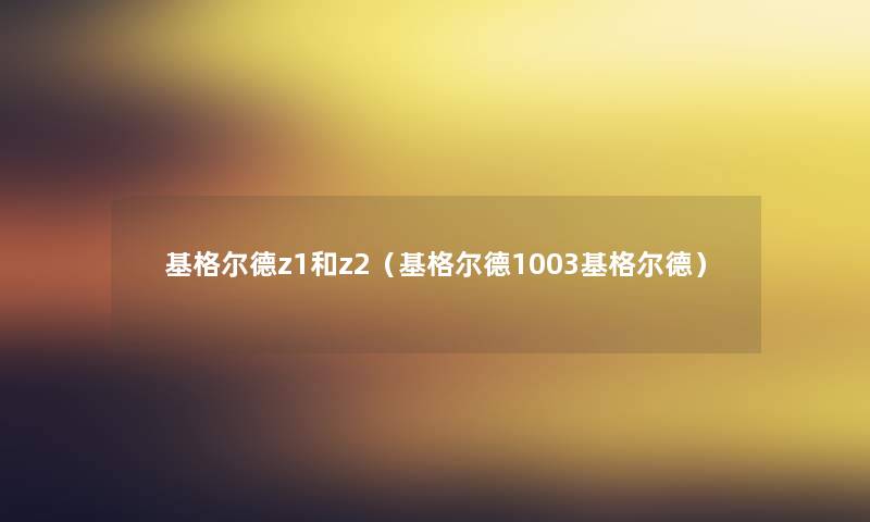 基格尔德z1和z2(基格尔德1003基格尔德) 基格尔德z1和z2(基格尔德1003基格尔德)