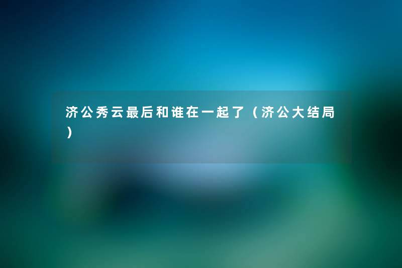 济公秀云这里要说和谁在一起了(济公大结局) 济公秀云这里要说和谁在一起了(济公大结局)