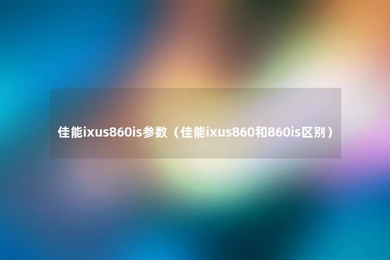佳能ixus860is参数(佳能ixus860和860is区别) 佳能ixus860is参数(佳能ixus860和860is区别)