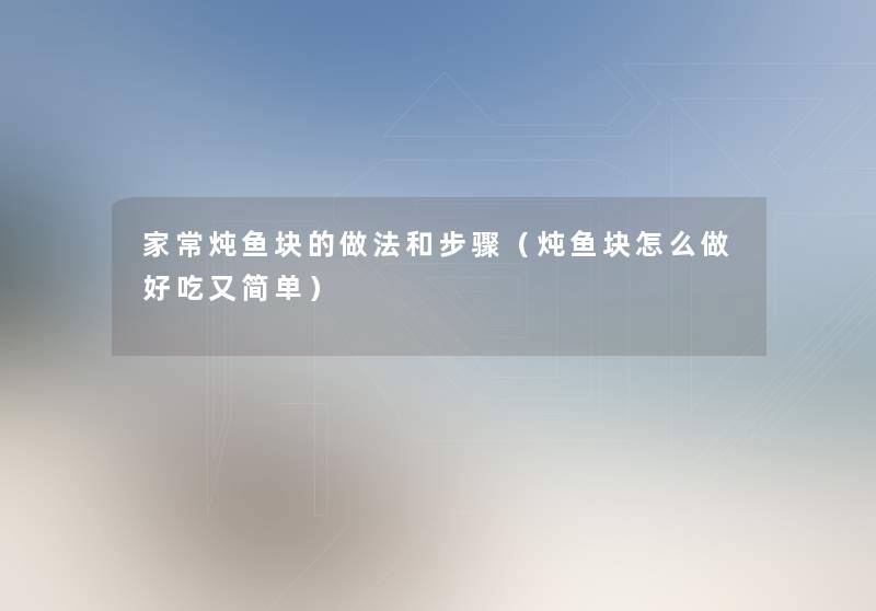 家常炖鱼块的做法和步骤(炖鱼块怎么做好吃又简单) 家常炖鱼块的做法和步骤(炖鱼块怎么做好吃又简单)