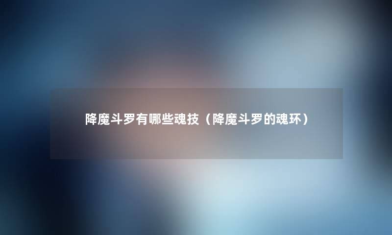 降魔斗罗有哪些魂技(降魔斗罗的魂环) 降魔斗罗有哪些魂技(降魔斗罗的魂环)