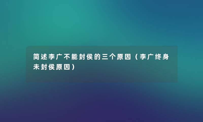 李广不能封侯的三个原因(李广终身未封侯原因) 李广不能封侯的三个原因(李广终身未封侯原因)