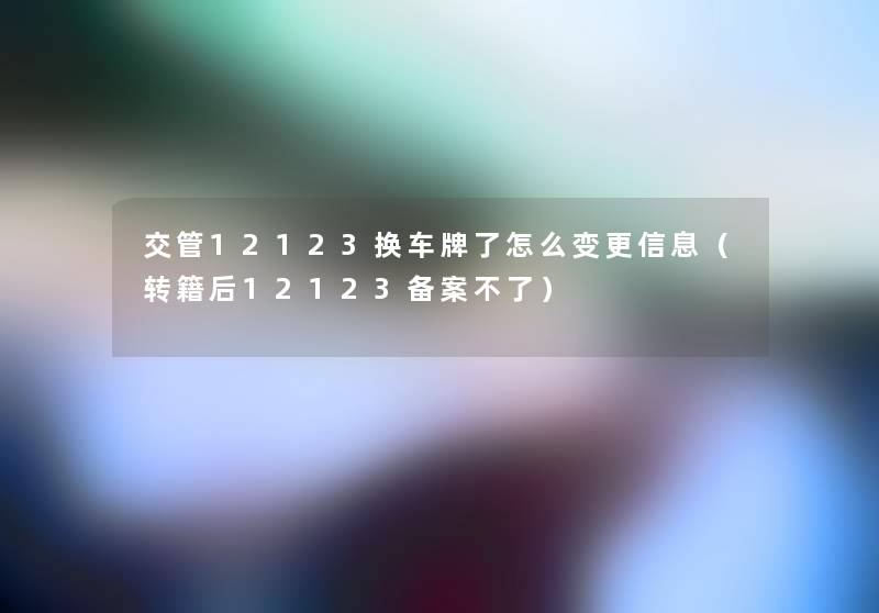 交管12123换车牌了怎么变更信息(转籍后12123备案不了) 交管12123换车牌了怎么变更信息(转籍后12123备案不了)