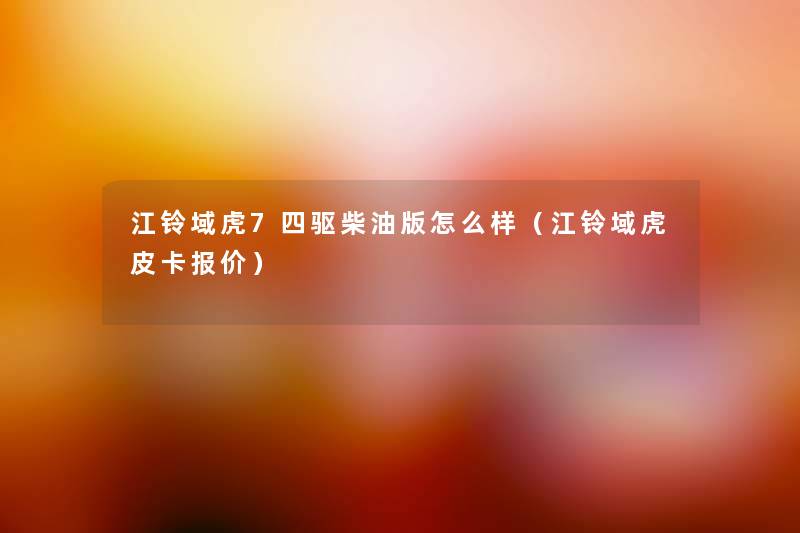 江铃域虎7四驱柴油版怎么样(江铃域虎皮卡报价) 江铃域虎7四驱柴油版怎么样(江铃域虎皮卡报价)