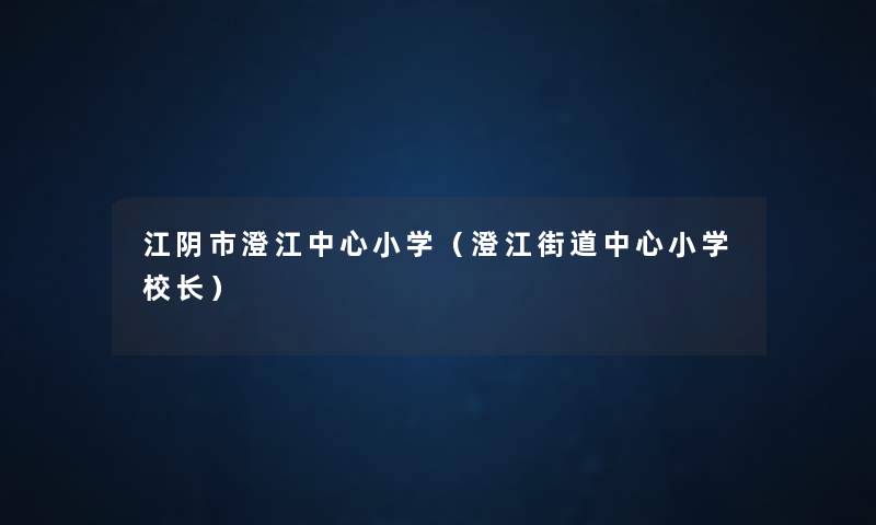 江阴市澄江中心小学(澄江街道中心小学校长) 江阴市澄江中心小学(澄江街道中心小学校长)