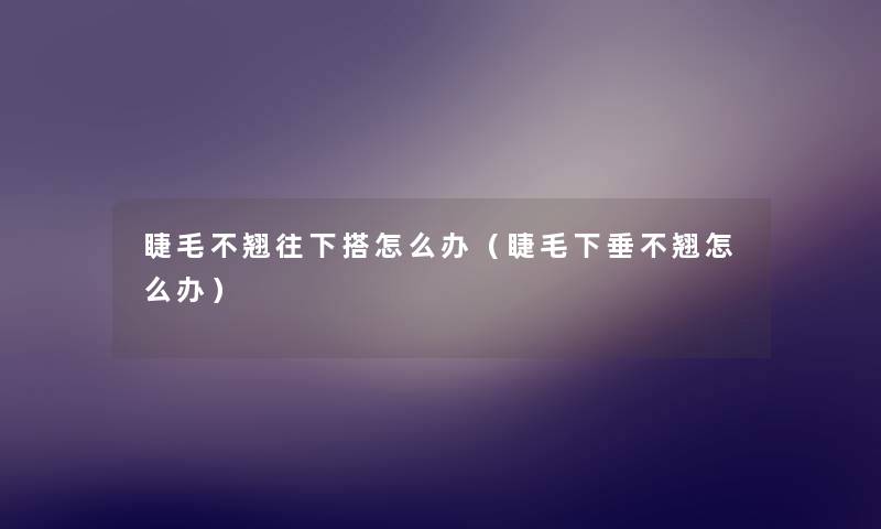 睫毛不翘往下搭怎么办(睫毛下垂不翘怎么办) 睫毛不翘往下搭怎么办(睫毛下垂不翘怎么办)