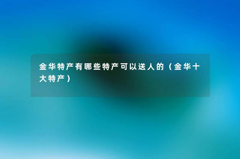 金华特产有哪些特产可以送人的(金华一些特产) 金华特产有哪些特产可以送人的(金华一些特产)