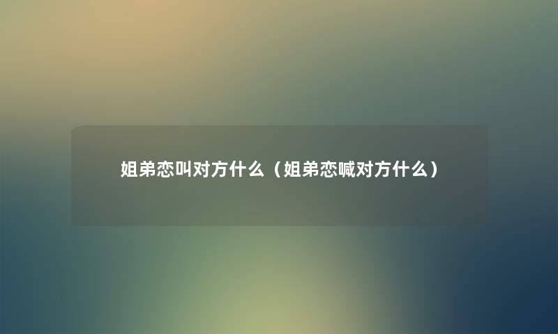 姐弟恋叫对方什么(姐弟恋喊对方什么) 姐弟恋叫对方什么(姐弟恋喊对方什么)