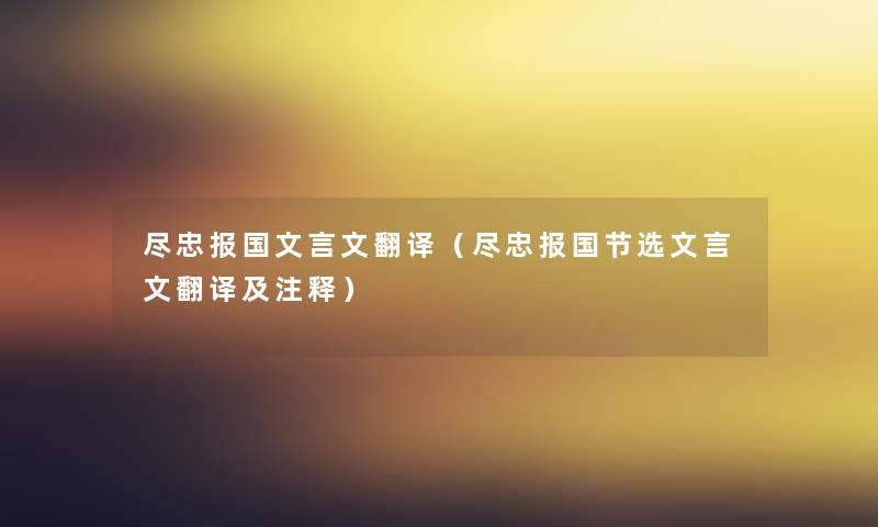 尽忠报国文言文翻译(尽忠报国节选文言文翻译及注释) 尽忠报国文言文翻译(尽忠报国节选文言文翻译及注释)
