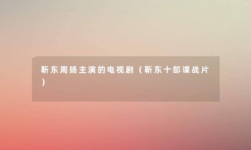 靳东周扬主演的电视剧(靳东十部谍战片) 靳东周扬主演的电视剧(靳东十部谍战片)