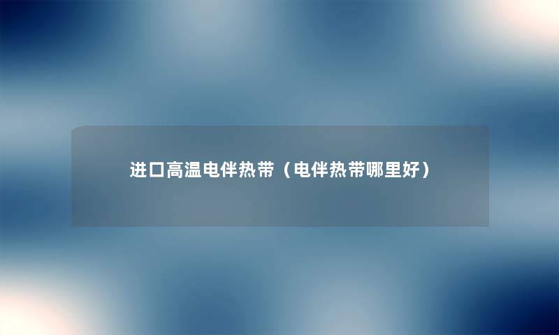 进口高温电伴热带(电伴热带哪里好) 进口高温电伴热带(电伴热带哪里好)