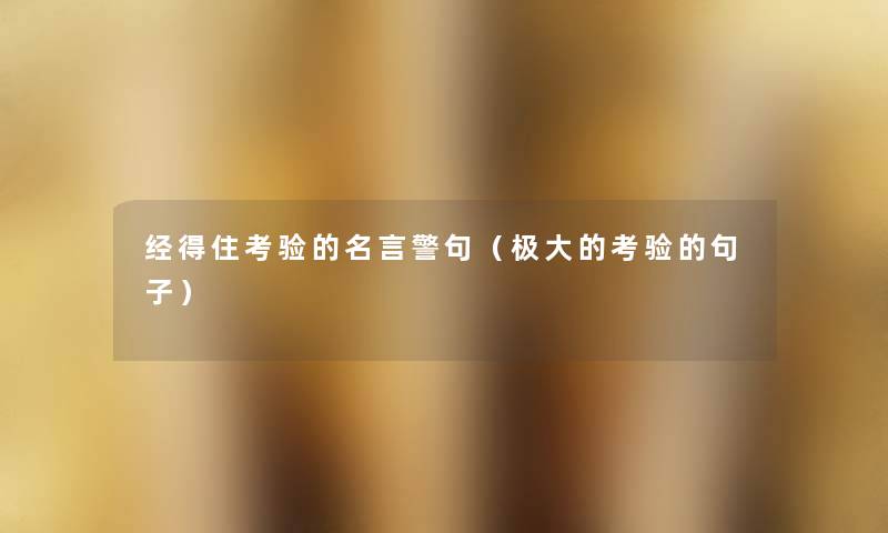 经得住考验的名言警句(极大的考验的句子) 经得住考验的名言警句(极大的考验的句子)