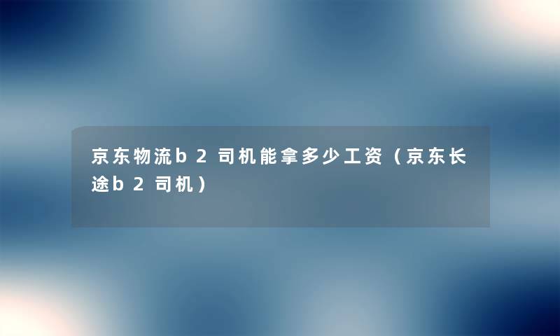 京东物流b2司机能拿多少工资(京东长途b2司机) 京东物流b2司机能拿多少工资(京东长途b2司机)