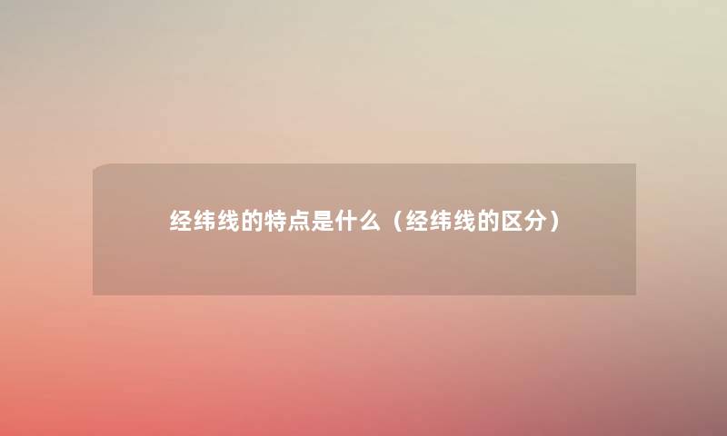 经纬线的特点是什么(经纬线的区分) 经纬线的特点是什么(经纬线的区分)