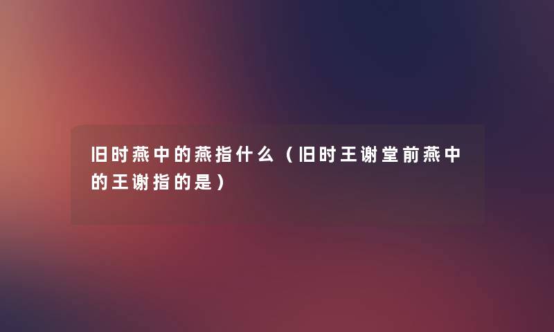 旧时燕中的燕指什么(旧时王谢堂前燕中的王谢指的是) 旧时燕中的燕指什么(旧时王谢堂前燕中的王谢指的是)