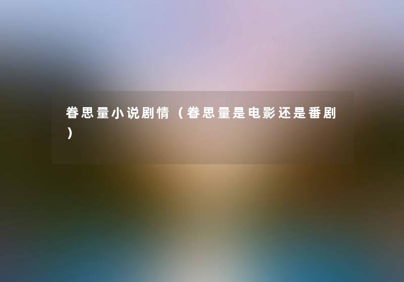 眷思量小说剧情(眷思量是电影还是番剧) 眷思量小说剧情(眷思量是电影还是番剧)