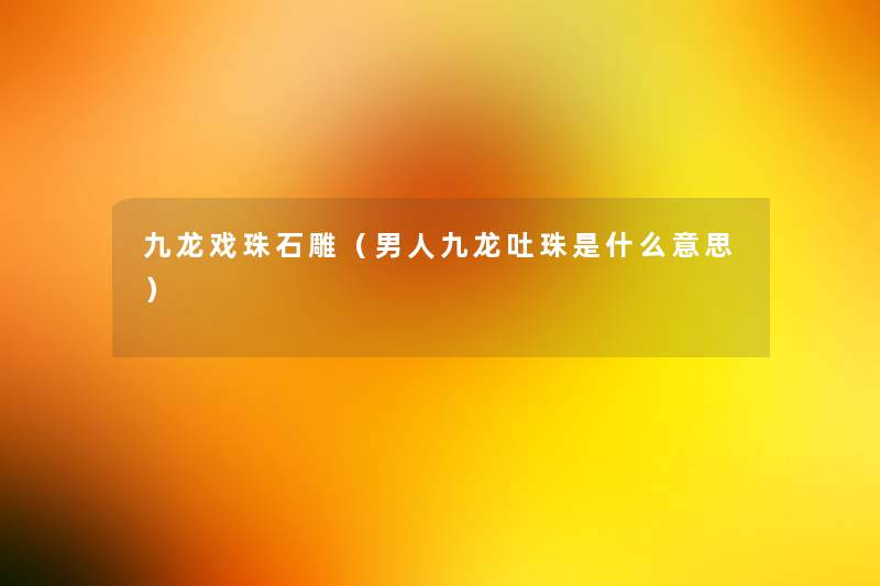 九龙戏珠石雕(男人九龙吐珠是什么意思) 九龙戏珠石雕(男人九龙吐珠是什么意思)