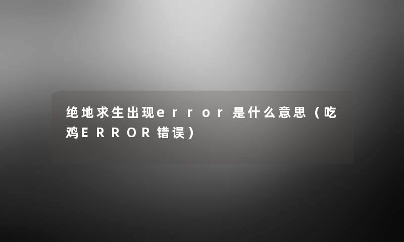 绝地求生出现error是什么意思(吃鸡ERROR错误) 绝地求生出现error是什么意思(吃鸡ERROR错误)