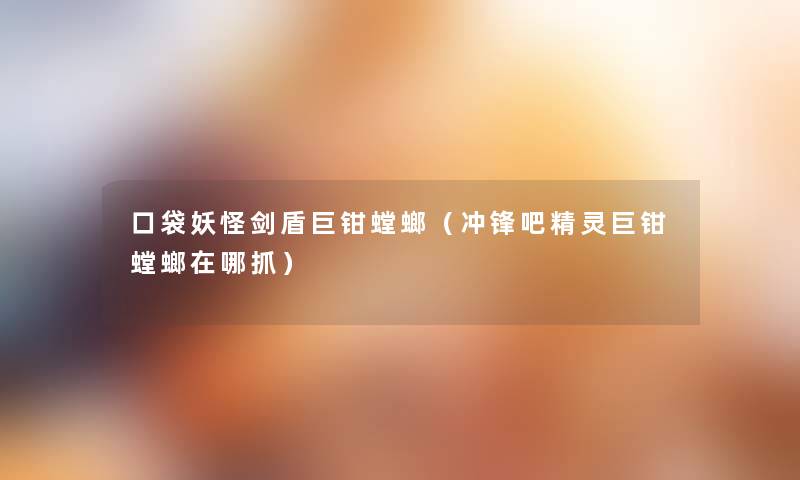 口袋妖怪剑盾巨钳螳螂(冲锋吧精灵巨钳螳螂在哪抓) 口袋妖怪剑盾巨钳螳螂(冲锋吧精灵巨钳螳螂在哪抓)