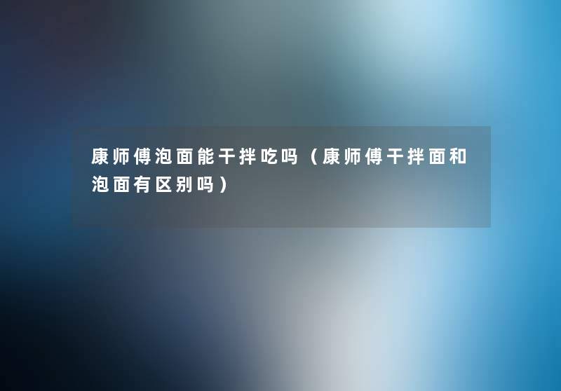 康师傅泡面能干拌吃吗(康师傅干拌面和泡面有区别吗) 康师傅泡面能干拌吃吗(康师傅干拌面和泡面有区别吗)