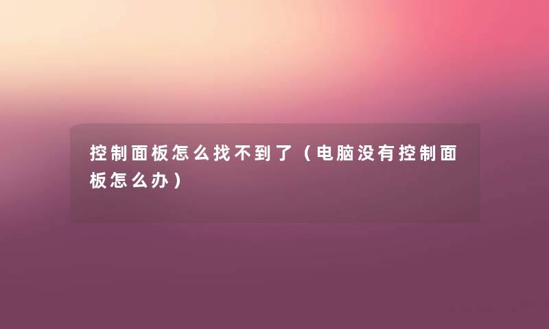 控制面板怎么找不到了(电脑没有控制面板怎么办) 控制面板怎么找不到了(电脑没有控制面板怎么办)