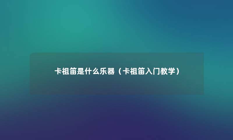 卡祖笛是什么乐器(卡祖笛入门教学) 卡祖笛是什么乐器(卡祖笛入门教学)