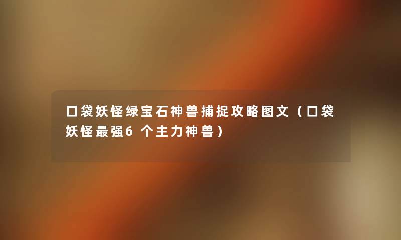口袋妖怪绿宝石神兽捕捉攻略讲解(口袋妖怪强6个主力神兽) 口袋妖怪绿宝石神兽捕捉攻略讲解(口袋妖怪强6个主力神兽)
