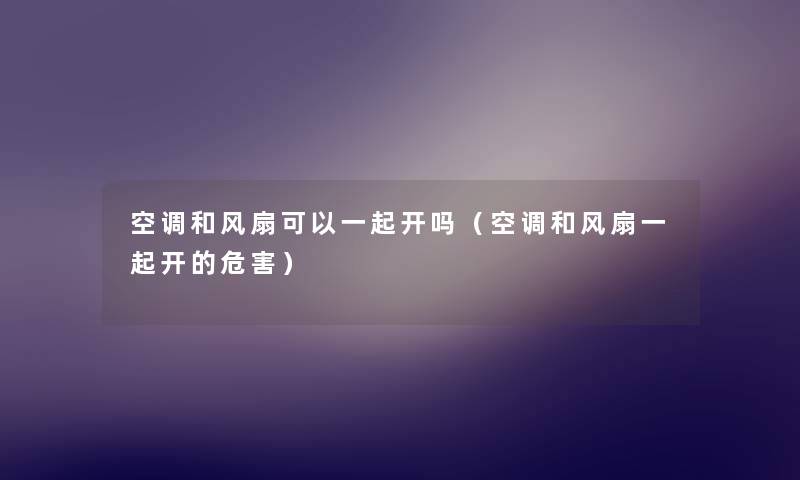 空调和风扇可以一起开吗(空调和风扇一起开的危害) 空调和风扇可以一起开吗(空调和风扇一起开的危害)