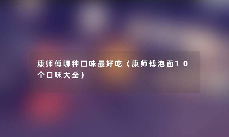 康师傅哪种口味好吃(康师傅泡面10个口味大全) 康师傅哪种口味好吃(康师傅泡面10个口味大全)