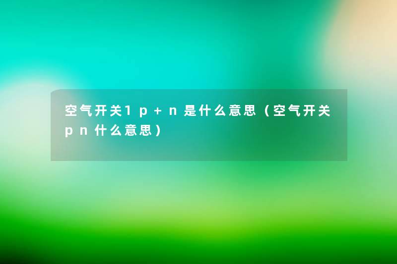 空气开关1p+n是什么意思(空气开关pn什么意思) 空气开关1p+n是什么意思(空气开关pn什么意思)