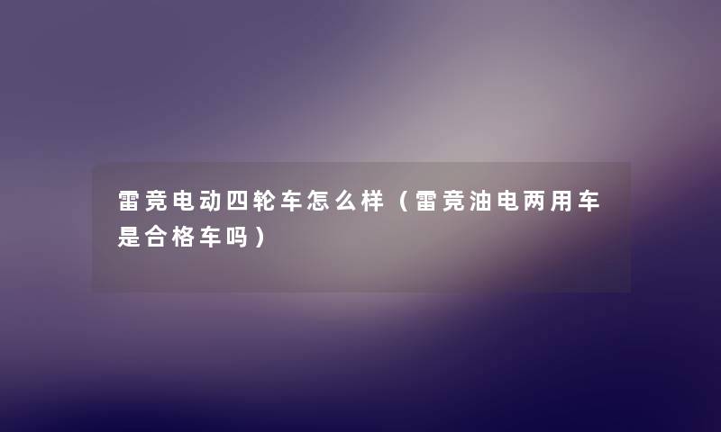 雷竞电动四轮车怎么样(雷竞油电两用车是合格车吗) 雷竞电动四轮车怎么样(雷竞油电两用车是合格车吗)