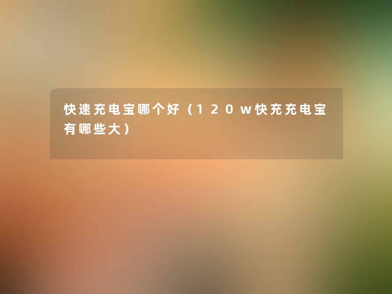 快速充电宝哪个好(120w快充充电宝有哪些大) 快速充电宝哪个好(120w快充充电宝有哪些大)