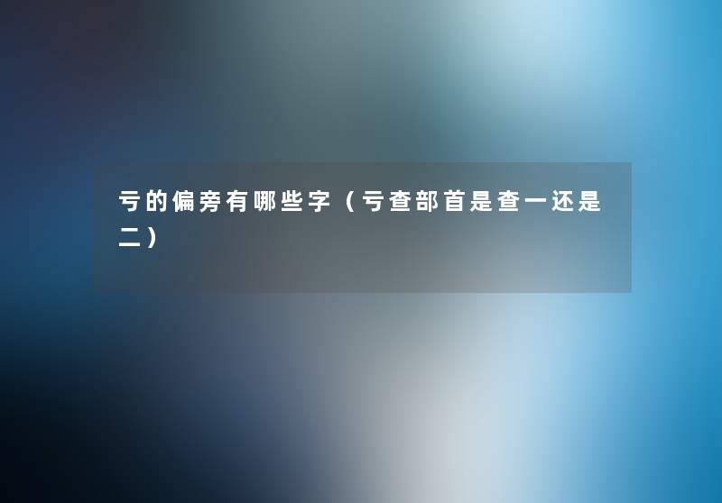 亏的偏旁有哪些字(亏查部首是查一还是二) 亏的偏旁有哪些字(亏查部首是查一还是二)