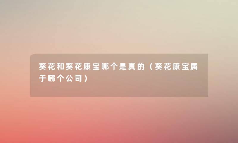 葵花和葵花康宝哪个是真的(葵花康宝属于哪个公司) 葵花和葵花康宝哪个是真的(葵花康宝属于哪个公司)