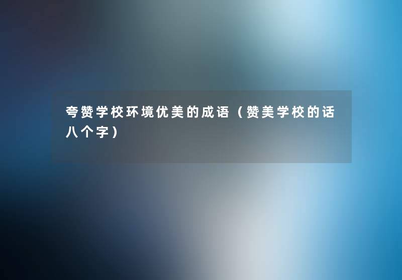 夸赞学校环境优美的成语(赞美学校的话八个字) 夸赞学校环境优美的成语(赞美学校的话八个字)