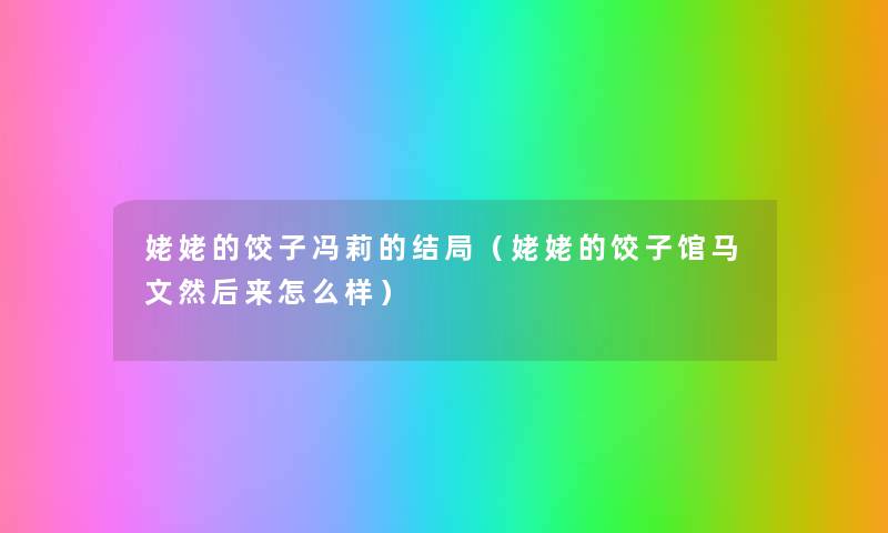 姥姥的饺子冯莉的结局(姥姥的饺子馆马文然后来怎么样) 姥姥的饺子冯莉的结局(姥姥的饺子馆马文然后来怎么样)