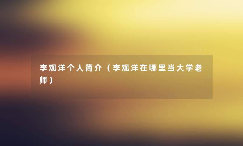 李观洋个人简介(李观洋在哪里当大学老师) 李观洋个人简介(李观洋在哪里当大学老师)