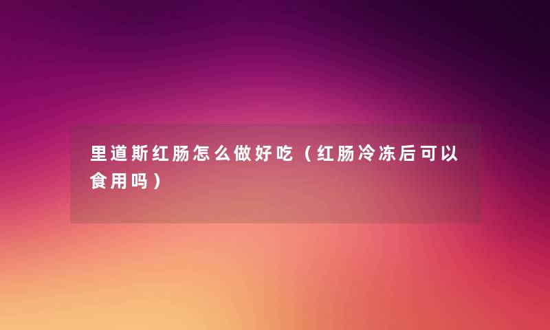 里道斯红肠怎么做好吃(红肠冷冻后可以食用吗) 里道斯红肠怎么做好吃(红肠冷冻后可以食用吗)