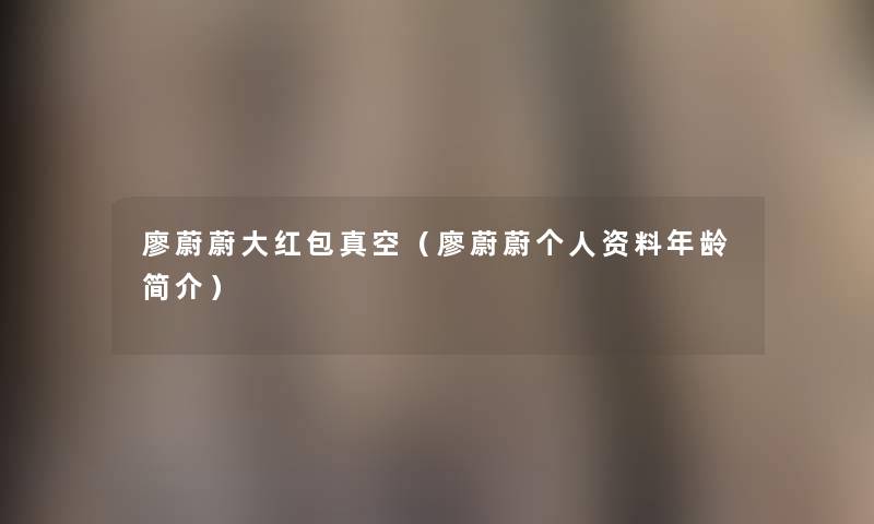 廖蔚蔚大红包真空(廖蔚蔚个人资料年龄简介) 廖蔚蔚大红包真空(廖蔚蔚个人资料年龄简介)