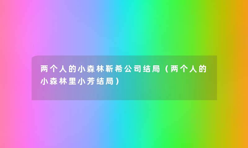 两个人的小森林靳希公司结局(两个人的小森林里小芳结局) 两个人的小森林靳希公司结局(两个人的小森林里小芳结局)