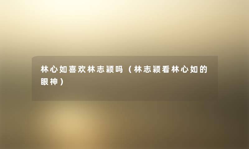 林心如喜欢林志颖吗(林志颖看林心如的眼神) 林心如喜欢林志颖吗(林志颖看林心如的眼神)